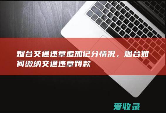 烟台交通违章追加记分情况，烟台如何缴纳交通违章罚款