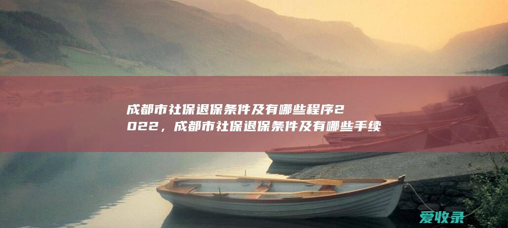 成都市社保退保条件及有哪些程序2022，成都市社保退保条件及有哪些手续