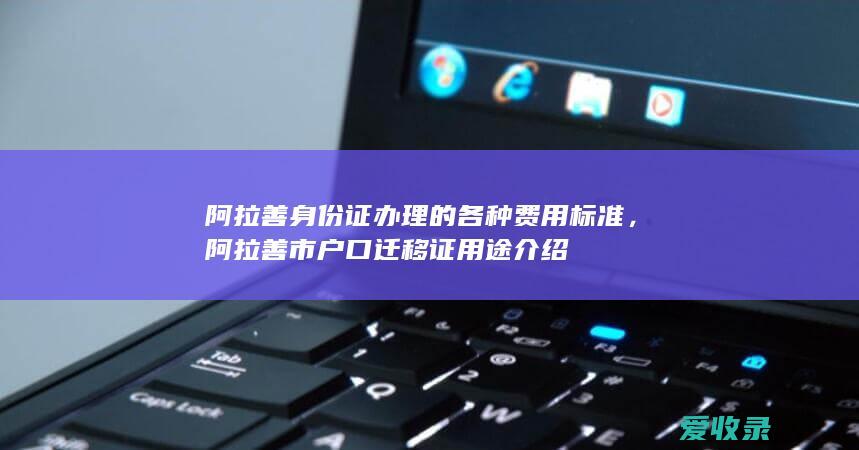 阿拉善身份证办理的各种费用标准，阿拉善市户口迁移证用途介绍