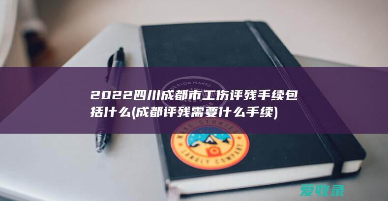 2022四川成都市工伤评残手续包括什么(成都评残需要什么手续)