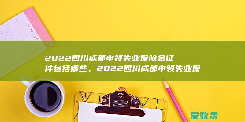 2022四川成都申领失业保险金证件包括哪些，2022四川成都申领失业保险金资料包括什么