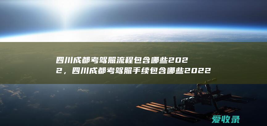 四川成都考驾照流程包含哪些2022，四川成都考驾照手续包含哪些2022