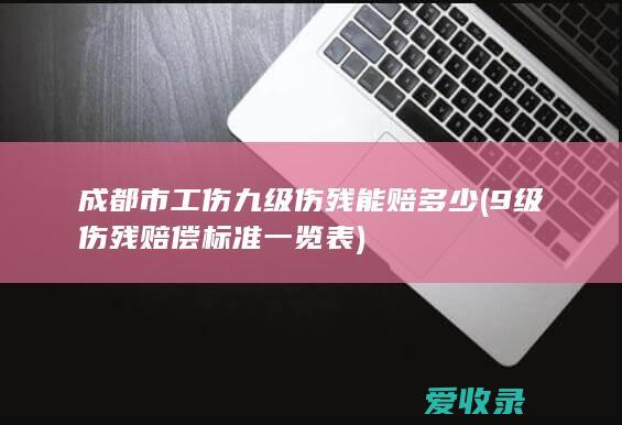 成都市工伤九级伤残能赔多少(9级伤残赔偿标准一览表)