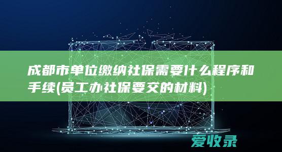 成都市单位缴纳社保需要什么程序和手续(员工办社保要交的材料)