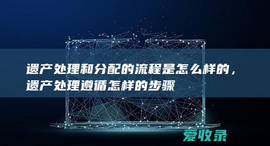 遗产处理和分配的流程是怎么样的，遗产处理遵循怎样的步骤