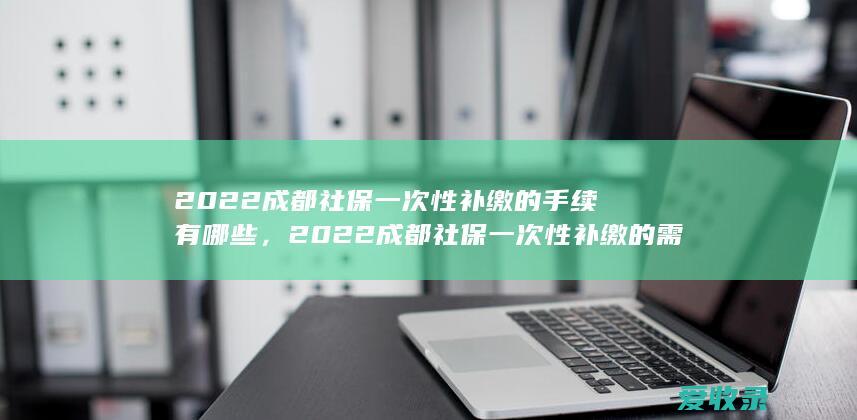 2022成都社保一次性补缴的手续有哪些，2022成都社保一次性补缴的需要什么程序