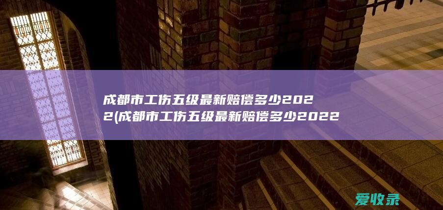 成都市工伤五级最新赔偿多少2022(成都市工伤五级最新赔偿多少2022年)