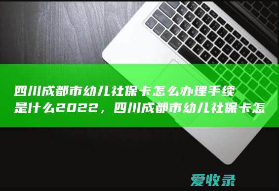 四川成都市幼儿社保卡怎么办理手续是什么2022，四川成都市幼儿社保卡怎么办理需要满足的程序是怎样规定的