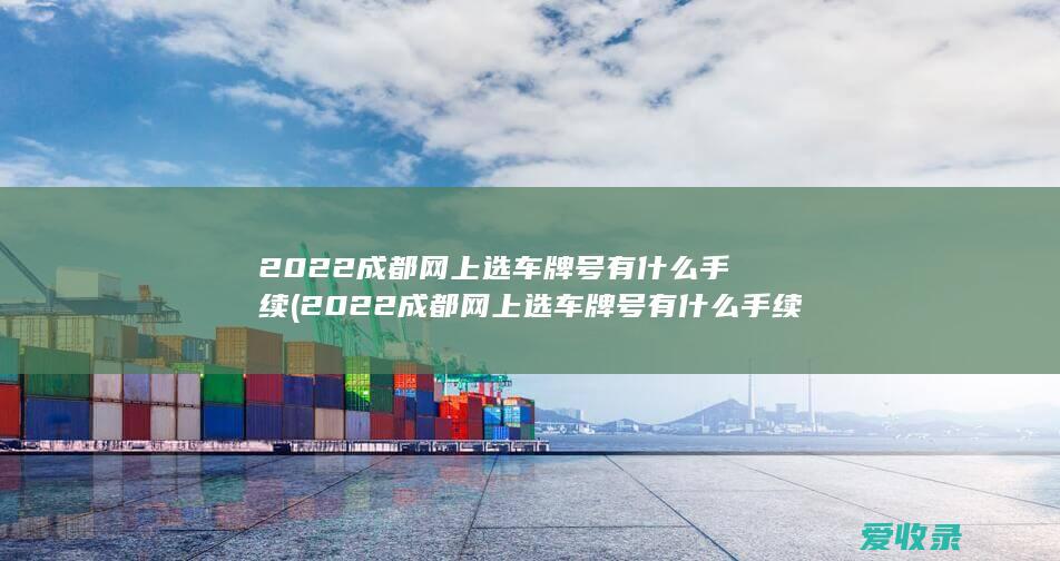 2022成都网上选车牌号有什么手续(2022成都网上选车牌号有什么手续吗)