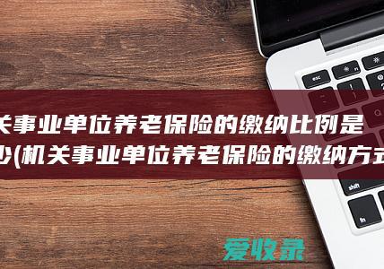 机关事业单位养老保险的缴纳比例是多少(机关事业单位养老保险的缴纳方式是怎样的)