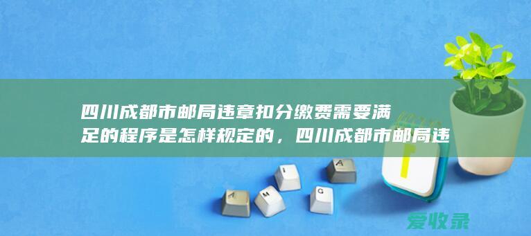 四川成都市邮局违章扣分缴费需要满足的程序是怎样规定的，四川成都市邮局违章扣分缴费需要满足的手续是怎样规定的