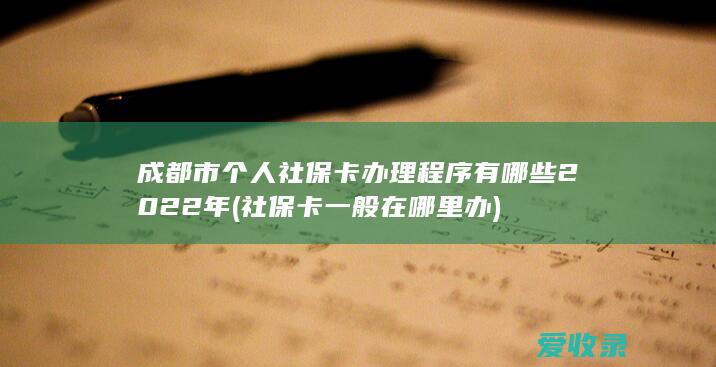 成都市个人社保卡办理程序有哪些2022年(社保卡一般在哪里办)