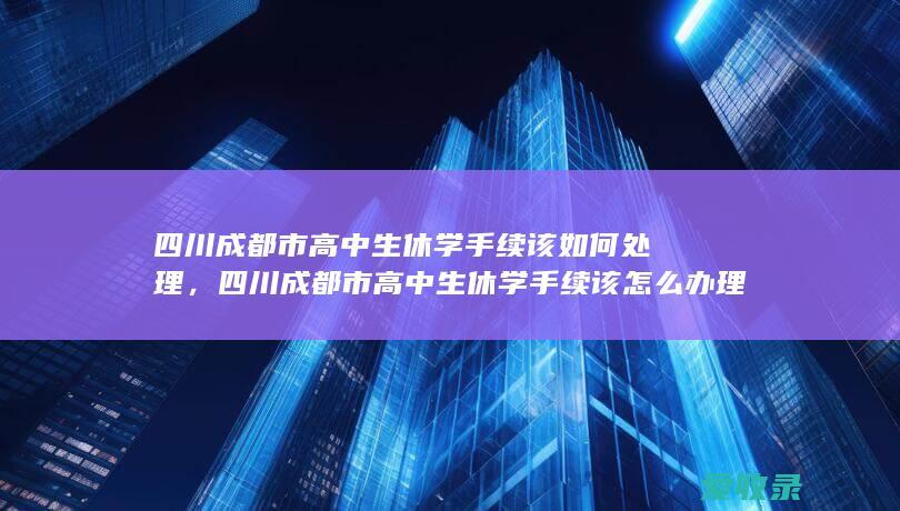 四川成都市高中生休学手续该如何处理，四川成都市高中生休学手续该怎么办理2022