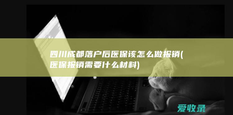 四川成都落户后医保该怎么做报销(医保报销需要什么材料)