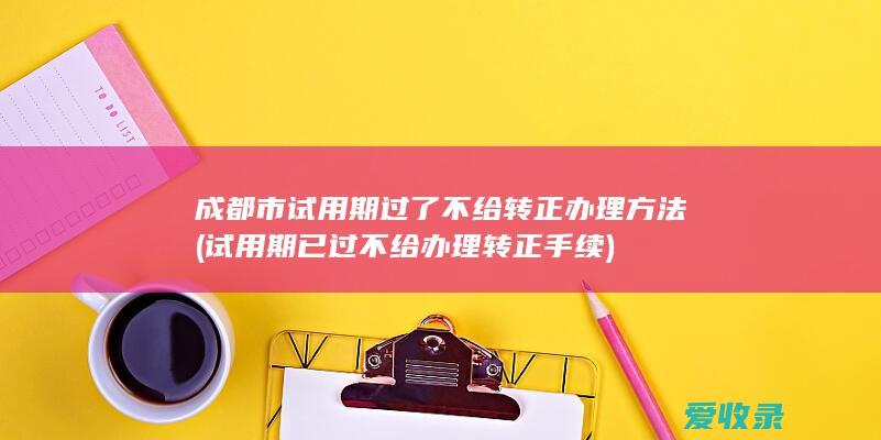 成都市试用期过了不给转正办理方法(试用期已过不给办理转正手续)