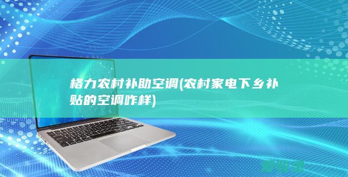 格力农村补助空调(农村家电下乡补贴的空调咋样)