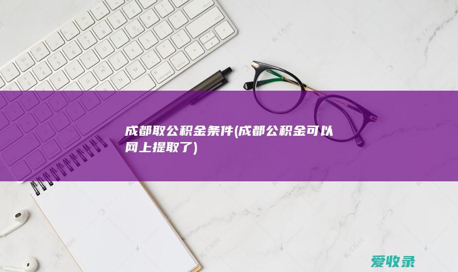 成都取公积金条件(成都公积金可以网上提取了)