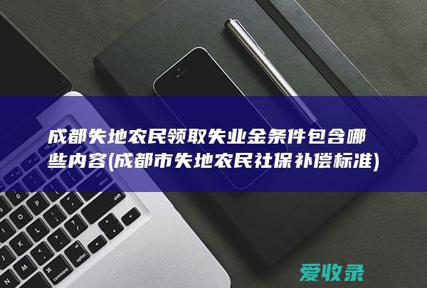 成都失地农民领取失业金条件包含哪些内容(成都市失地农民社保补偿标准)