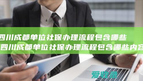 四川成都单位社保办理流程包含哪些(四川成都单位社保办理流程包含哪些内容)