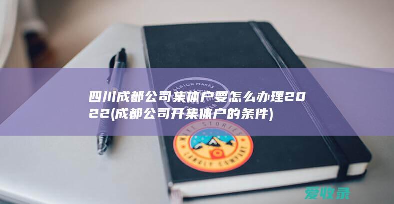 四川成都公司集体户要怎么办理2022(成都公司开集体户的条件)