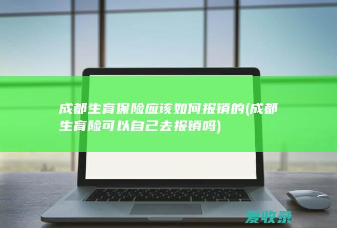 成都生育保险应该如何报销的(成都生育险可以自己去报销吗)