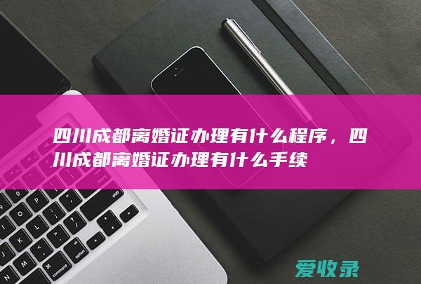 四川成都离婚证办理有什么程序，四川成都离婚证办理有什么手续