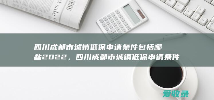 四川成都市城镇低保申请条件包括哪些2022，四川成都市城镇低保申请条件的法律规定是怎样的