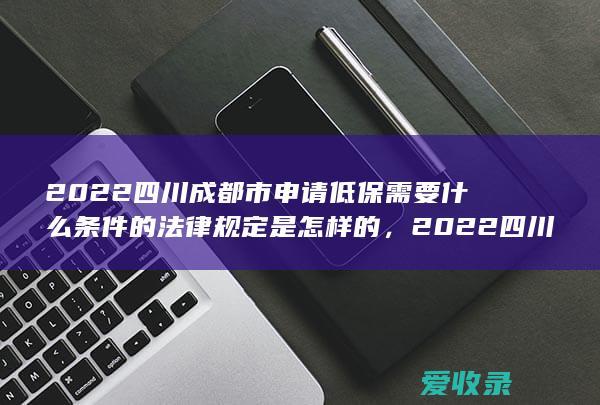 2022四川成都市申请低保需要什么条件的法律规定是怎样的，2022四川成都市申请低保需要什么有哪些条件