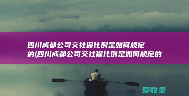四川成都公司交社保比例是如何规定的(四川成都公司交社保比例是如何规定的啊)