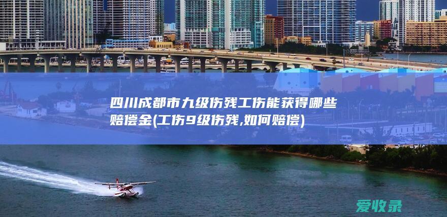 四川成都市九级伤残工伤能获得哪些赔偿金(工伤9级伤残,如何赔偿)