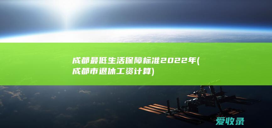 成都最低生活保障标准2022年(成都市退休工资计算)