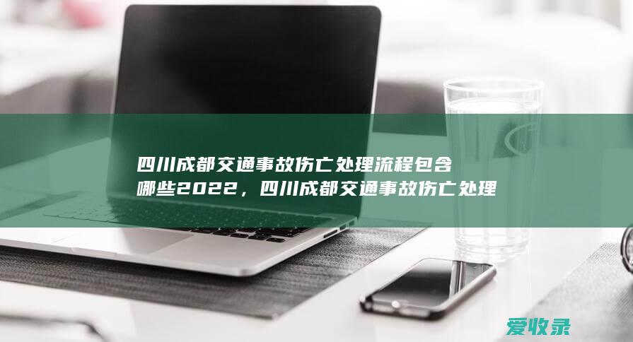 四川成都交通事故伤亡处理流程包含哪些2022，四川成都交通事故伤亡处理流程有哪些