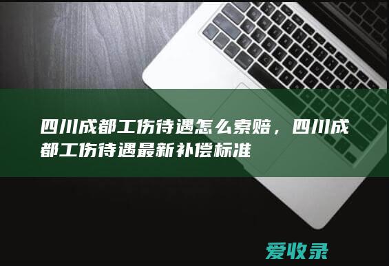 四川成都工伤待遇怎么索赔，四川成都工伤待遇最新补偿标准