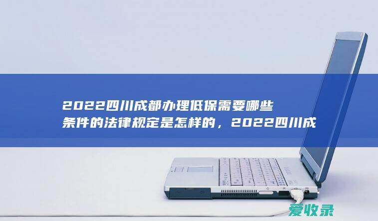 2022四川成都办理低保需要哪些条件的法律规定是怎样的，2022四川成都办理低保需要哪些条件的规定是什么