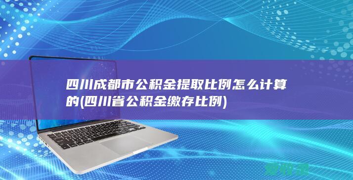 四川成都市公积金提取比例怎么计算的(四川省公积金缴存比例)