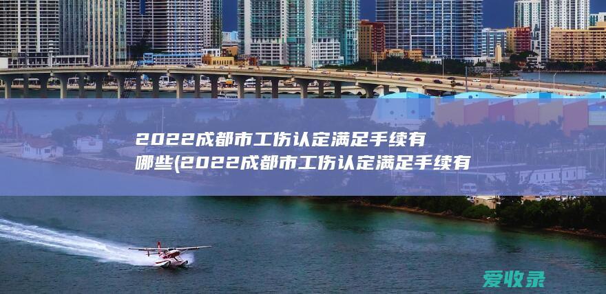 2022成都市工伤认定满足手续有哪些(2022成都市工伤认定满足手续有哪些条件)