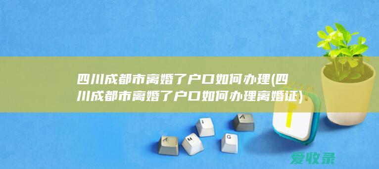 四川成都市离婚了户口如何办理(四川成都市离婚了户口如何办理离婚证)