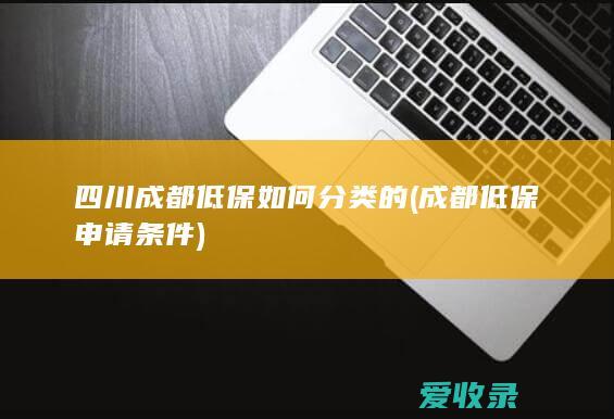 四川成都低保如何分类的(成都低保申请条件)