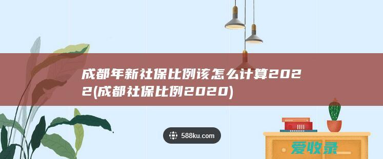 成都年新社保比例该怎么计算2022(成都社保比例2020)