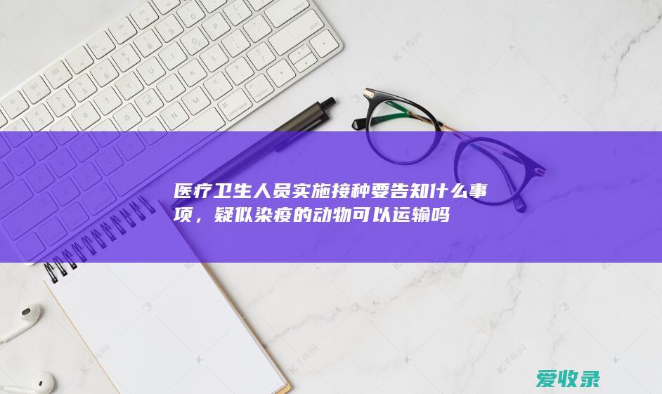 医疗卫生人员实施接种要告知什么事项，疑似染疫的动物可以运输吗