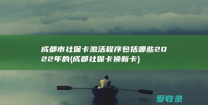 成都市社保卡激活程序包括哪些2022年的(成都社保卡换新卡)