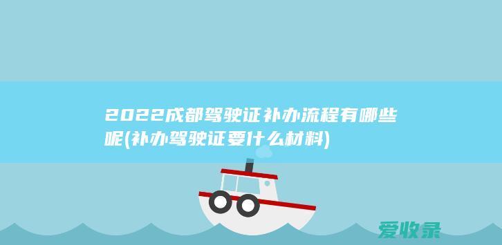 2022成都驾驶证补办流程有哪些呢(补办驾驶证要什么材料)