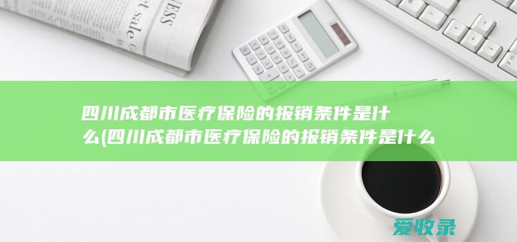 四川成都市医疗保险的报销条件是什么(四川成都市医疗保险的报销条件是什么呢)