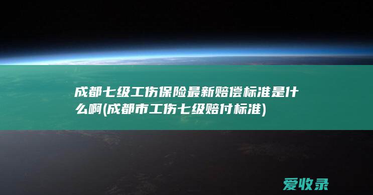 成都七级工伤保险最新赔偿标准是什么啊(成都市工伤七级赔付标准)