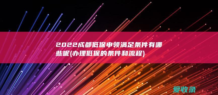 2022成都低保申领满足条件有哪些呢(办理低保的条件和流程)