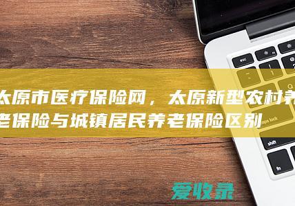 太原市医疗保险网，太原新型农村养老保险与城镇居民养老保险区别