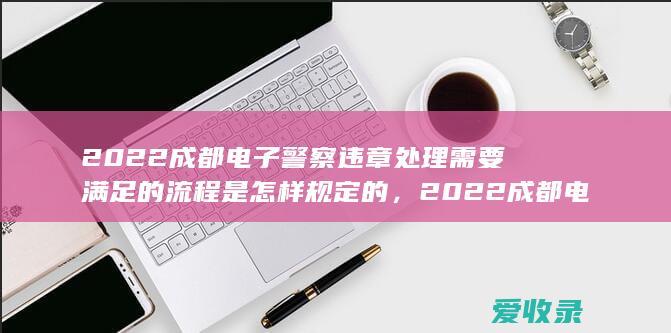 2022成都电子警察违章需要满足的流程是怎样规定的