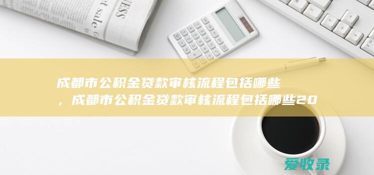 成都市公积金贷款审核流程包括哪些，成都市公积金贷款审核流程包括哪些2022