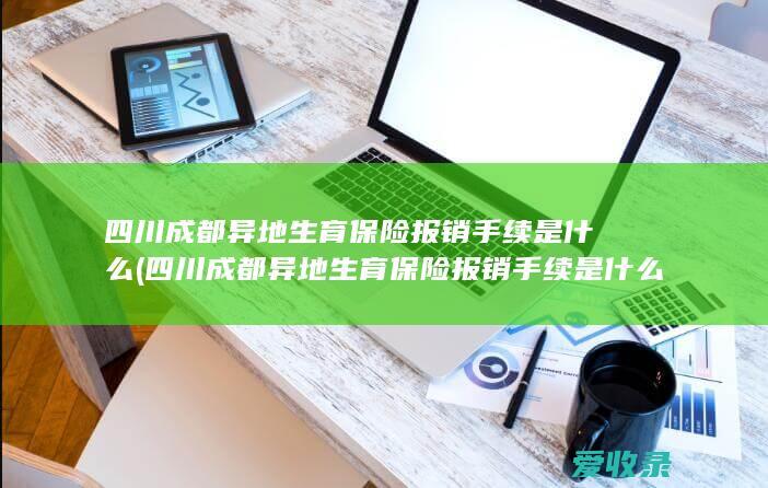 四川成都异地生育保险报销手续是什么(四川成都异地生育保险报销手续是什么样的)