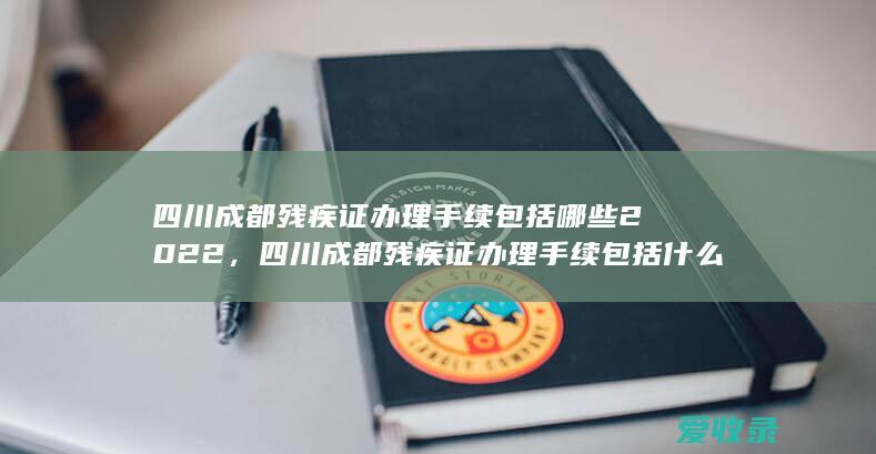 四川成都残疾证办理手续包括哪些2022，四川成都残疾证办理手续包括什么2022